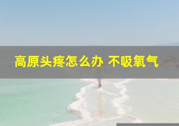 高原头疼怎么办 不吸氧气